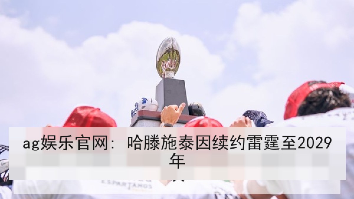 ag娱乐官网: 哈滕施泰因续约雷霆至2029年