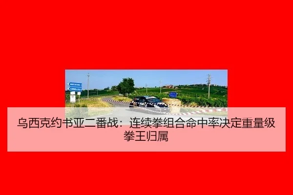 乌西克约书亚二番战：连续拳组合命中率决定重量级拳王归属