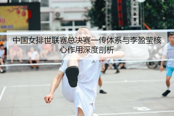 中国女排世联赛总决赛一传体系与李盈莹核心作用深度剖析