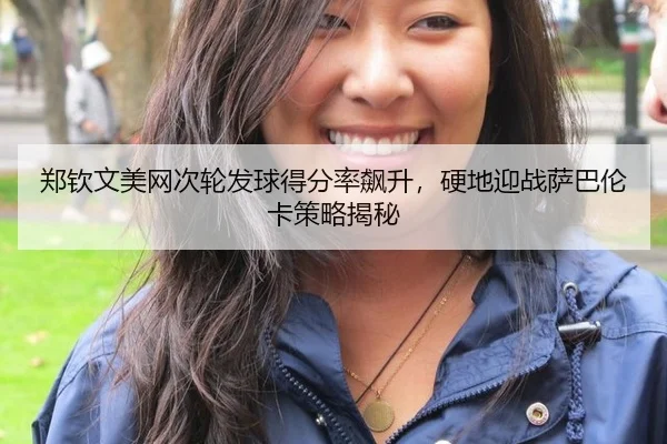 郑钦文美网次轮发球得分率飙升，硬地迎战萨巴伦卡策略揭秘