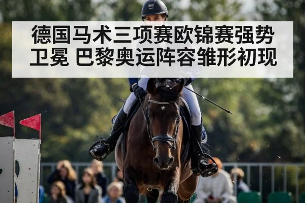 德国马术三项赛欧锦赛强势卫冕 巴黎奥运阵容雏形初现