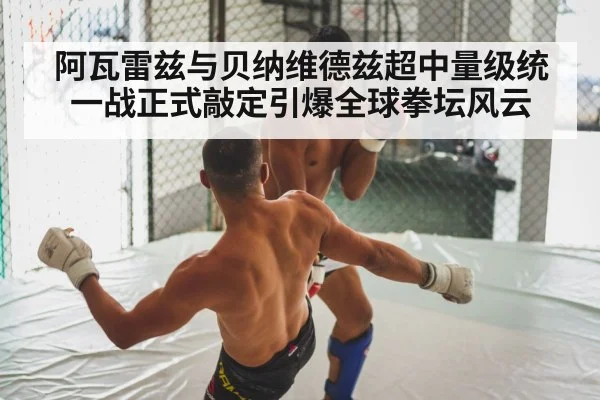 阿瓦雷兹与贝纳维德兹超中量级统一战正式敲定引爆全球拳坛风云