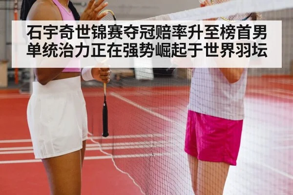 石宇奇世锦赛夺冠赔率升至榜首男单统治力正在强势崛起于世界羽坛