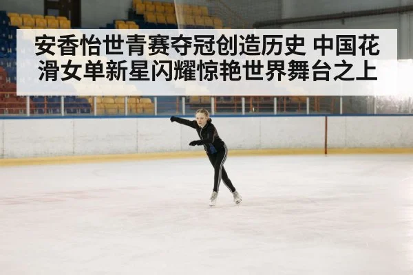 安香怡世青赛夺冠创造历史 中国花滑女单新星闪耀惊艳世界舞台之上