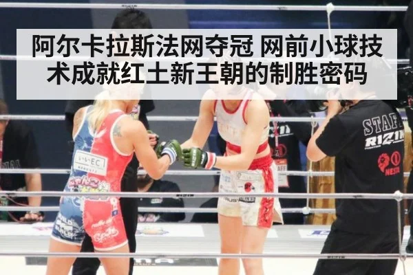 阿尔卡拉斯法网夺冠 网前小球技术成就红土新王朝的制胜密码