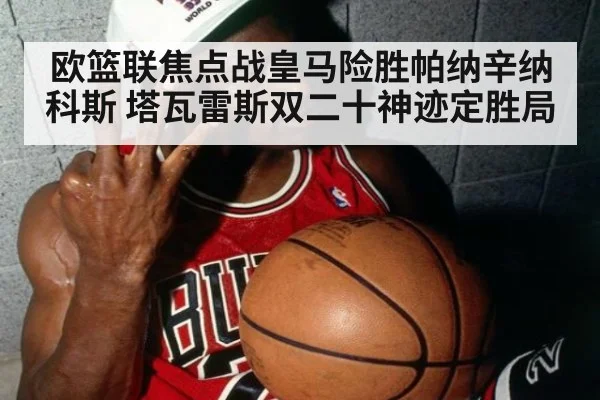 欧篮联焦点战皇马险胜帕纳辛纳科斯 塔瓦雷斯双二十神迹定胜局
