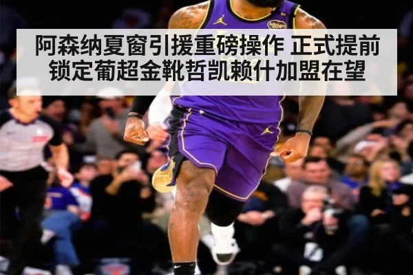 阿森纳夏窗引援重磅操作 正式提前锁定葡超金靴哲凯赖什加盟在望